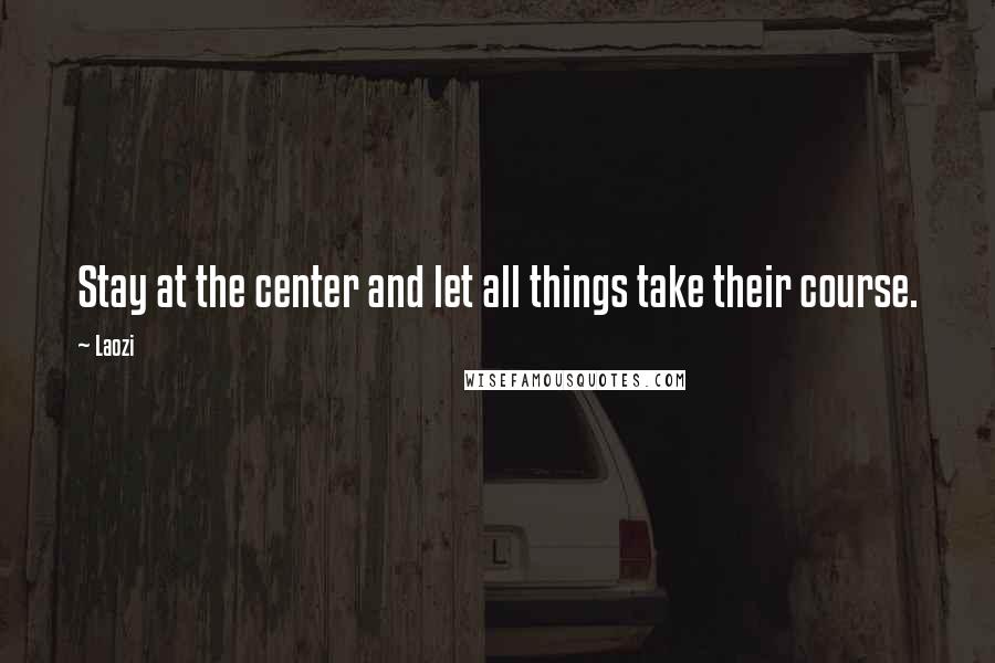 Laozi Quotes: Stay at the center and let all things take their course.
