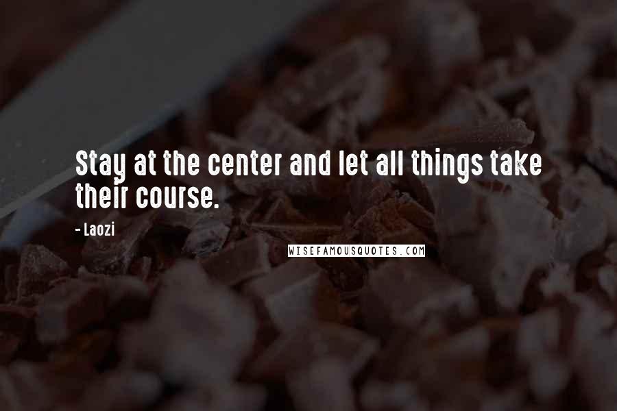 Laozi Quotes: Stay at the center and let all things take their course.