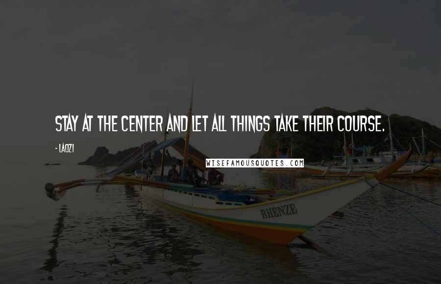 Laozi Quotes: Stay at the center and let all things take their course.