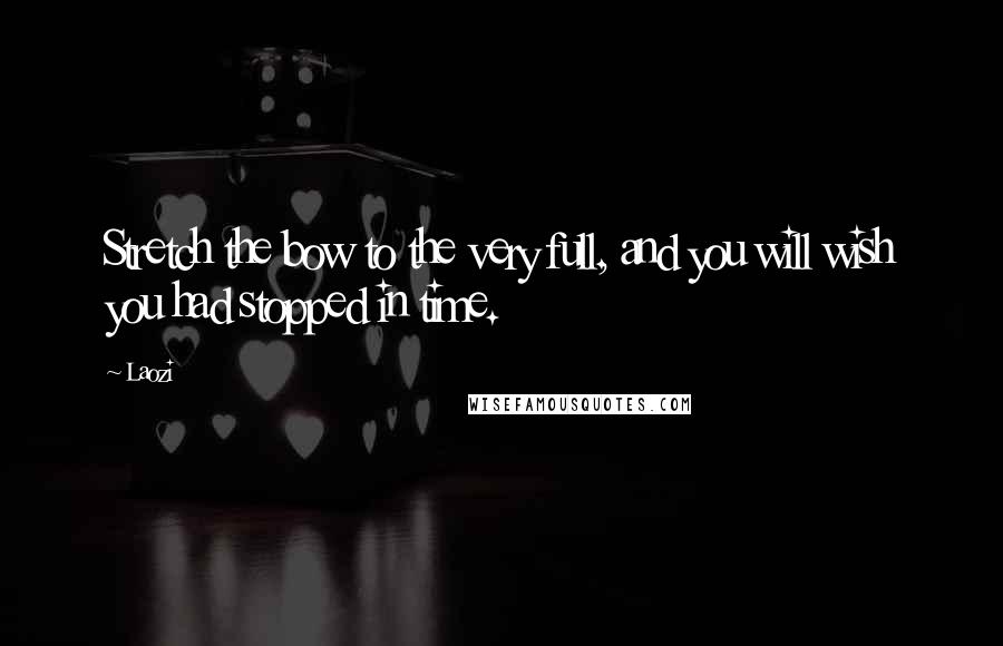 Laozi Quotes: Stretch the bow to the very full, and you will wish you had stopped in time.