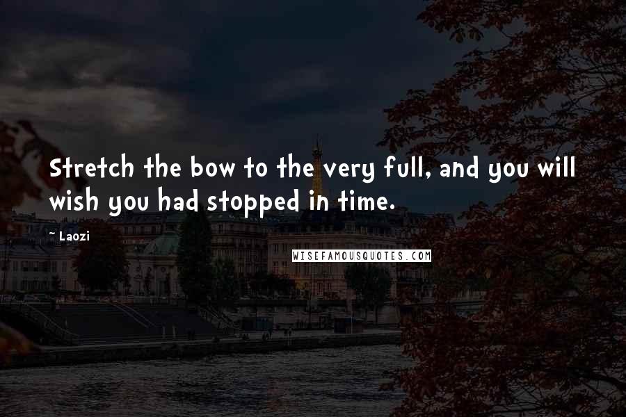 Laozi Quotes: Stretch the bow to the very full, and you will wish you had stopped in time.