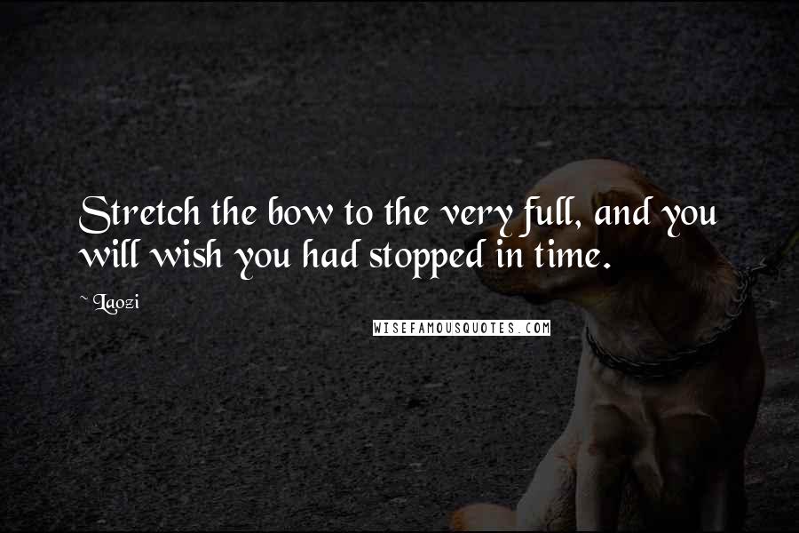 Laozi Quotes: Stretch the bow to the very full, and you will wish you had stopped in time.