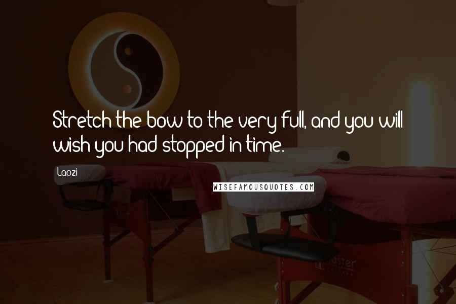 Laozi Quotes: Stretch the bow to the very full, and you will wish you had stopped in time.