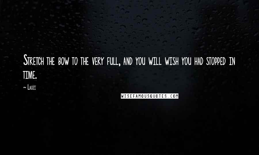 Laozi Quotes: Stretch the bow to the very full, and you will wish you had stopped in time.