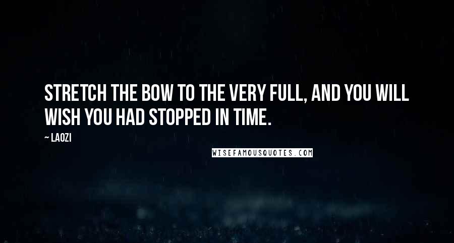 Laozi Quotes: Stretch the bow to the very full, and you will wish you had stopped in time.