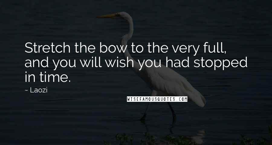 Laozi Quotes: Stretch the bow to the very full, and you will wish you had stopped in time.