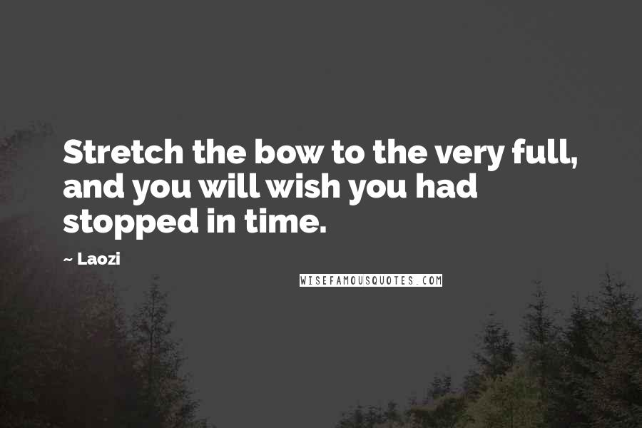 Laozi Quotes: Stretch the bow to the very full, and you will wish you had stopped in time.