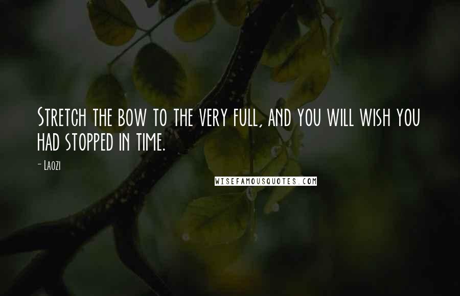 Laozi Quotes: Stretch the bow to the very full, and you will wish you had stopped in time.