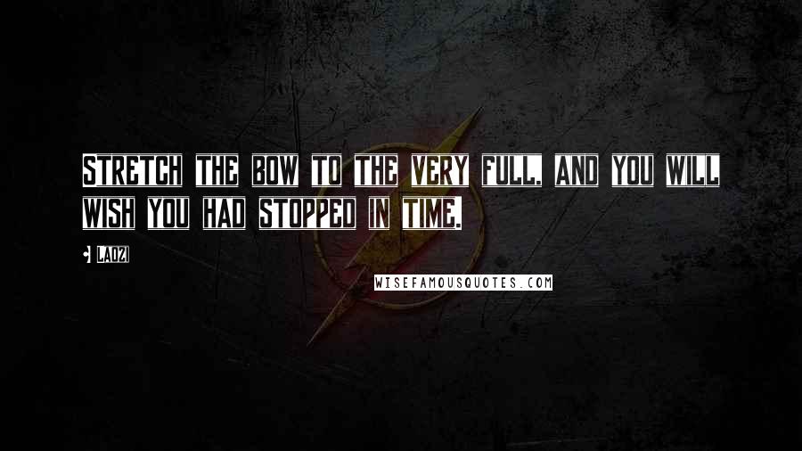 Laozi Quotes: Stretch the bow to the very full, and you will wish you had stopped in time.