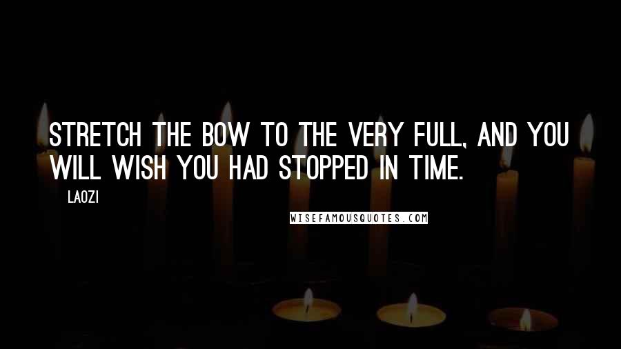 Laozi Quotes: Stretch the bow to the very full, and you will wish you had stopped in time.