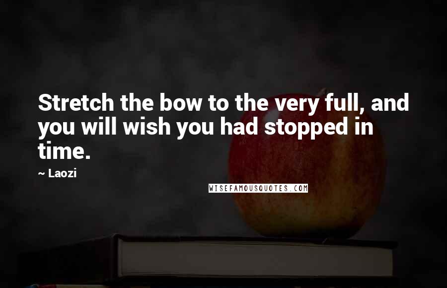 Laozi Quotes: Stretch the bow to the very full, and you will wish you had stopped in time.