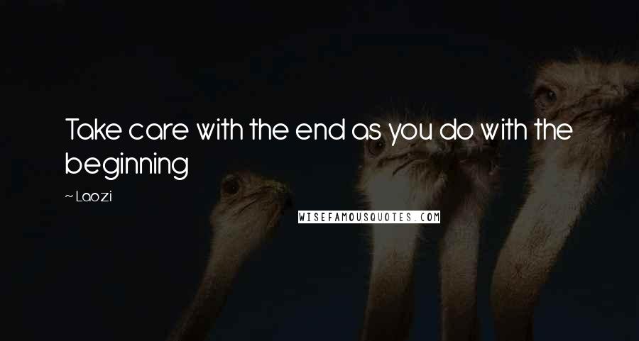 Laozi Quotes: Take care with the end as you do with the beginning