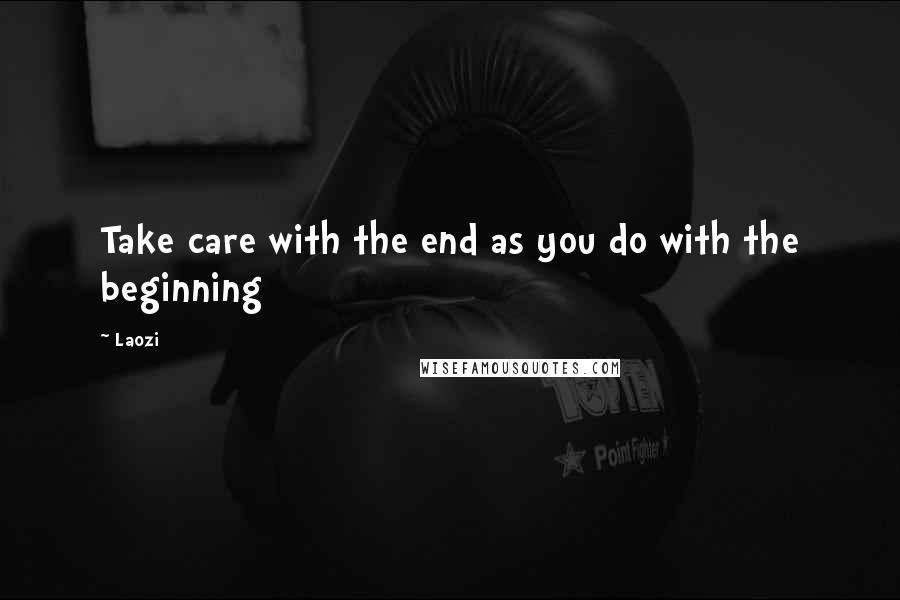 Laozi Quotes: Take care with the end as you do with the beginning
