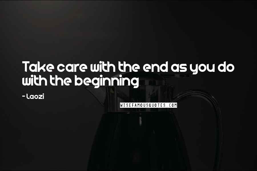Laozi Quotes: Take care with the end as you do with the beginning