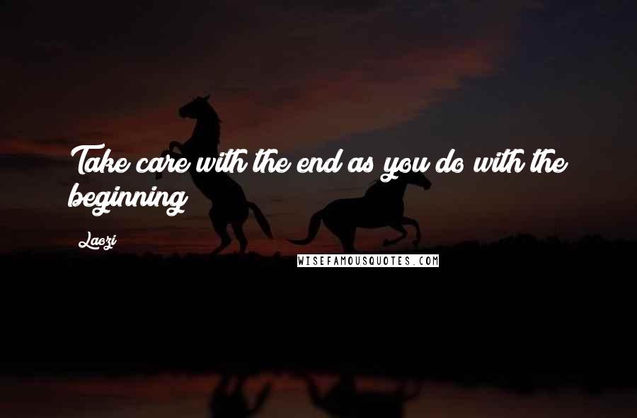 Laozi Quotes: Take care with the end as you do with the beginning