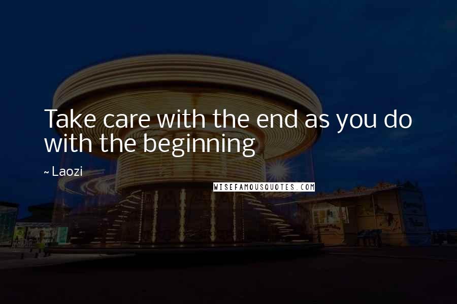 Laozi Quotes: Take care with the end as you do with the beginning
