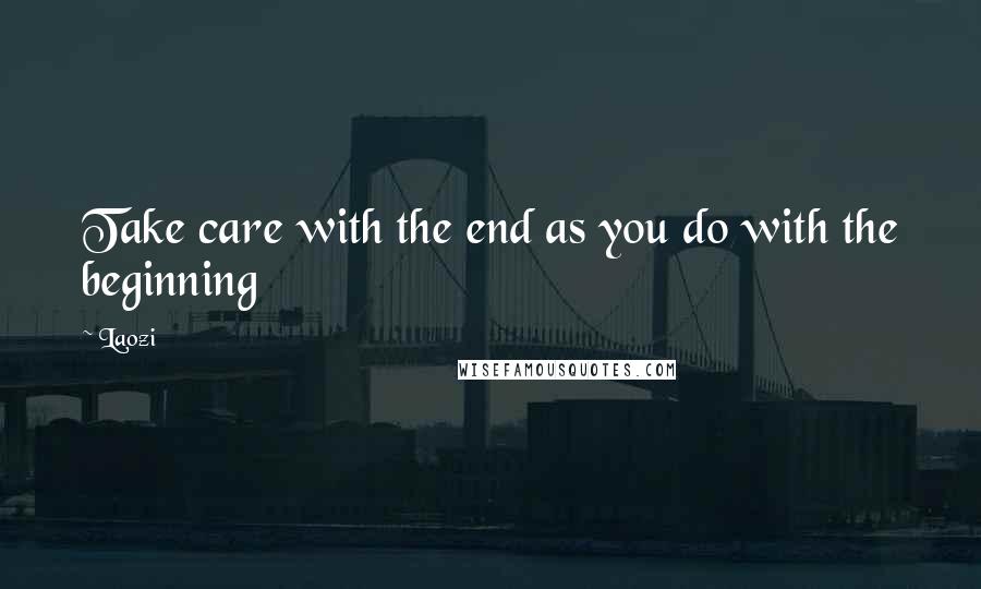 Laozi Quotes: Take care with the end as you do with the beginning