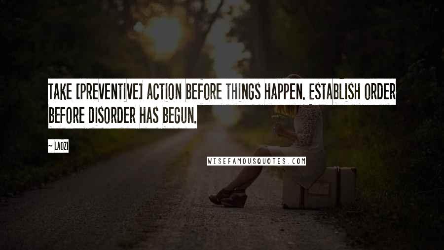 Laozi Quotes: Take [preventive] action before things happen. Establish order before disorder has begun.