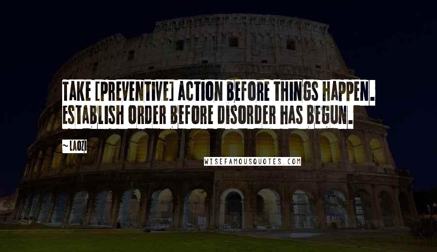 Laozi Quotes: Take [preventive] action before things happen. Establish order before disorder has begun.