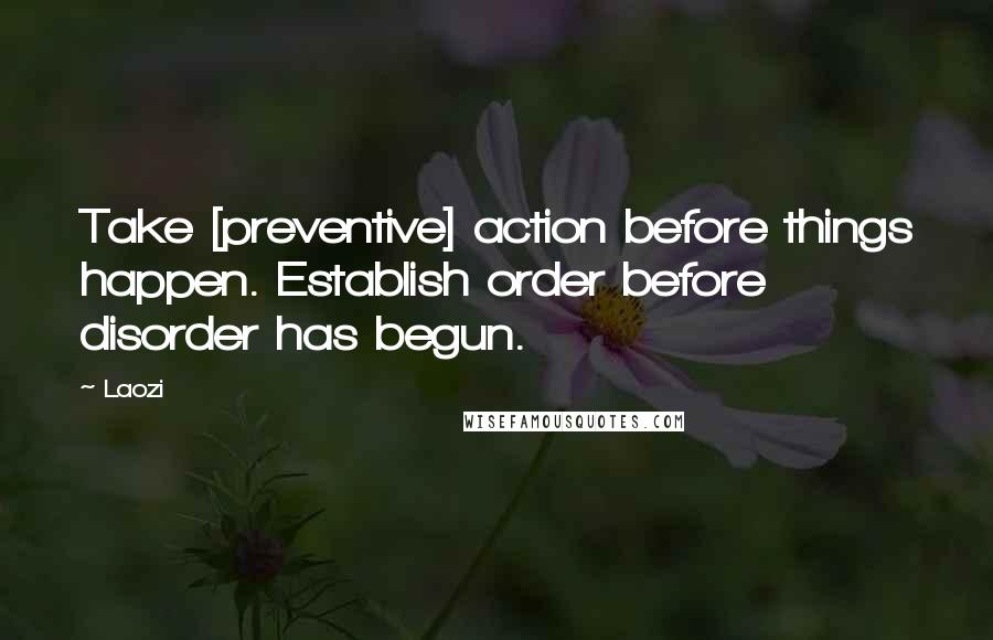 Laozi Quotes: Take [preventive] action before things happen. Establish order before disorder has begun.