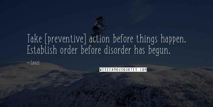 Laozi Quotes: Take [preventive] action before things happen. Establish order before disorder has begun.