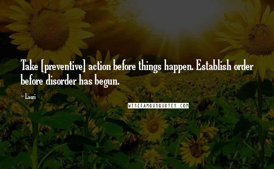 Laozi Quotes: Take [preventive] action before things happen. Establish order before disorder has begun.