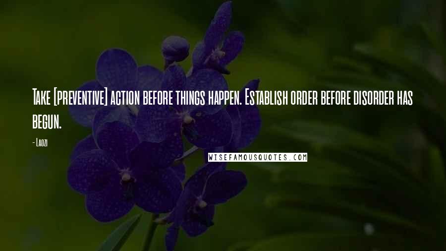 Laozi Quotes: Take [preventive] action before things happen. Establish order before disorder has begun.