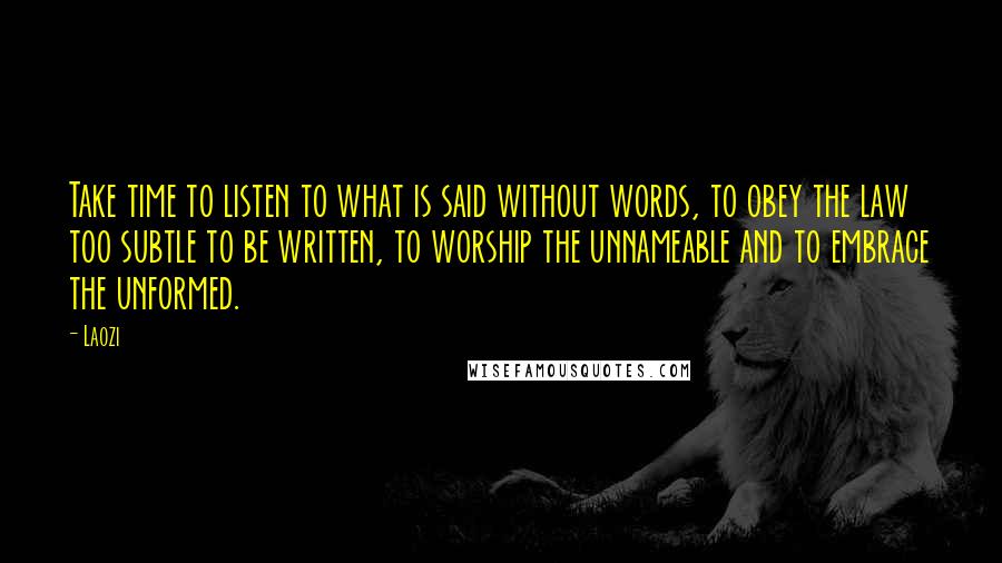 Laozi Quotes: Take time to listen to what is said without words, to obey the law too subtle to be written, to worship the unnameable and to embrace the unformed.