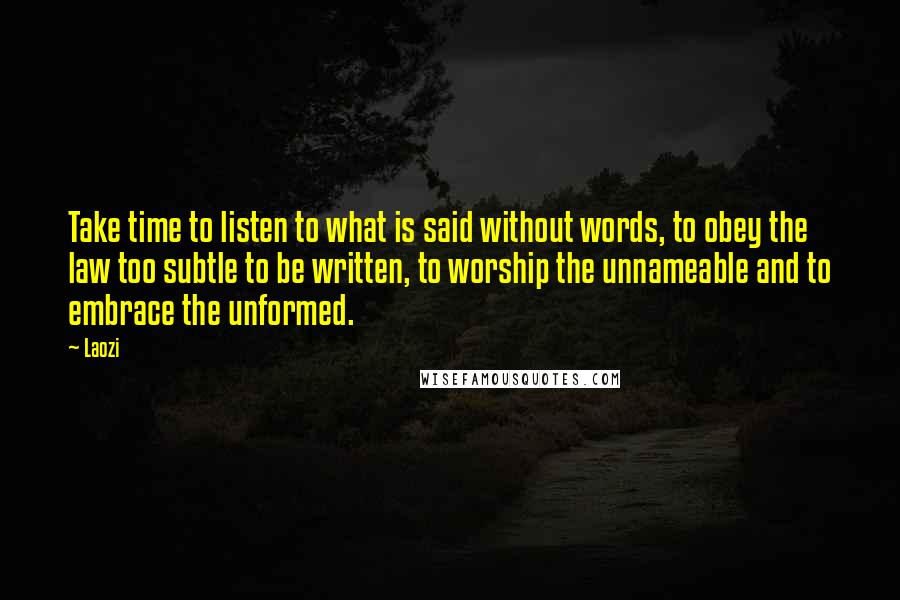 Laozi Quotes: Take time to listen to what is said without words, to obey the law too subtle to be written, to worship the unnameable and to embrace the unformed.
