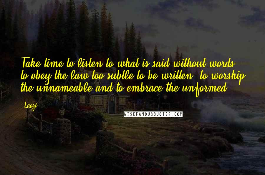 Laozi Quotes: Take time to listen to what is said without words, to obey the law too subtle to be written, to worship the unnameable and to embrace the unformed.