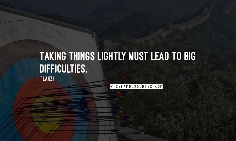 Laozi Quotes: Taking things lightly must lead to big difficulties.