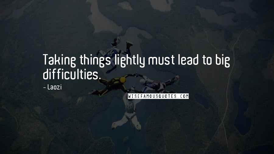 Laozi Quotes: Taking things lightly must lead to big difficulties.