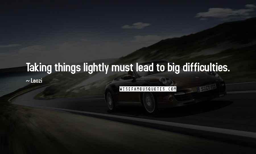 Laozi Quotes: Taking things lightly must lead to big difficulties.