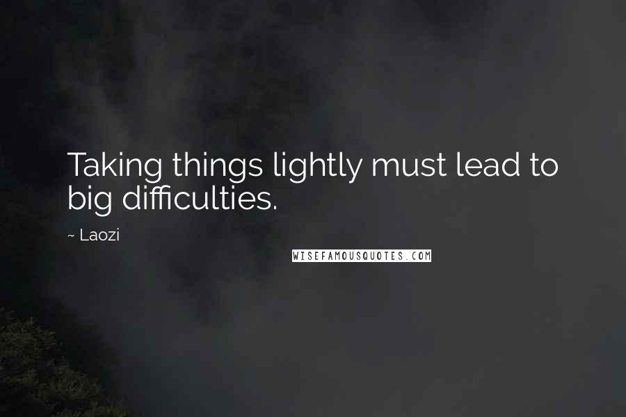 Laozi Quotes: Taking things lightly must lead to big difficulties.