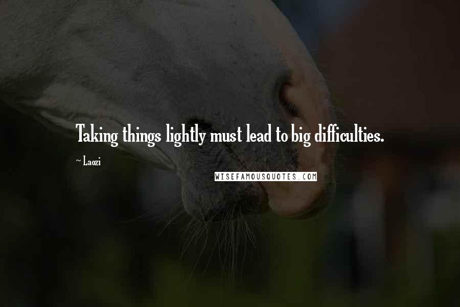 Laozi Quotes: Taking things lightly must lead to big difficulties.