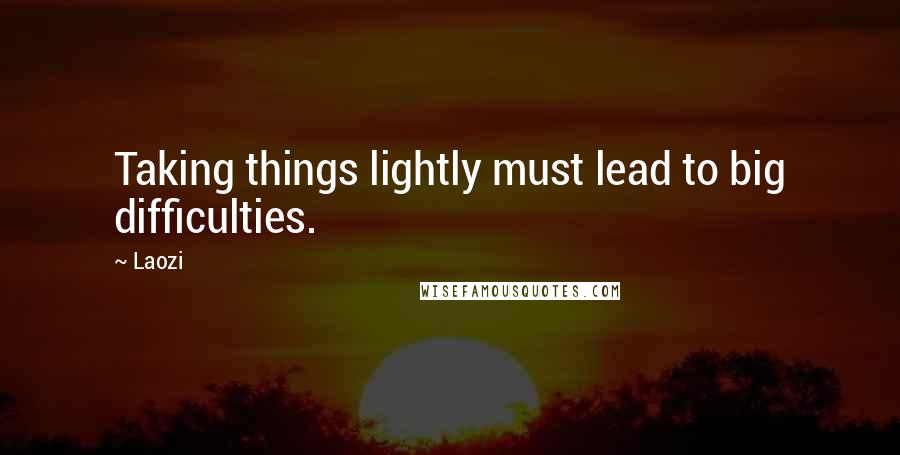 Laozi Quotes: Taking things lightly must lead to big difficulties.