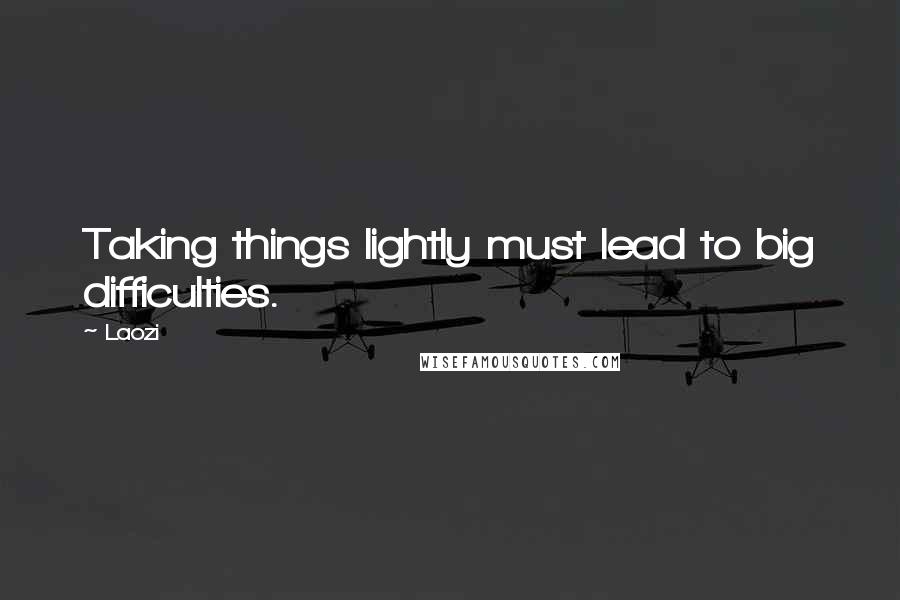 Laozi Quotes: Taking things lightly must lead to big difficulties.