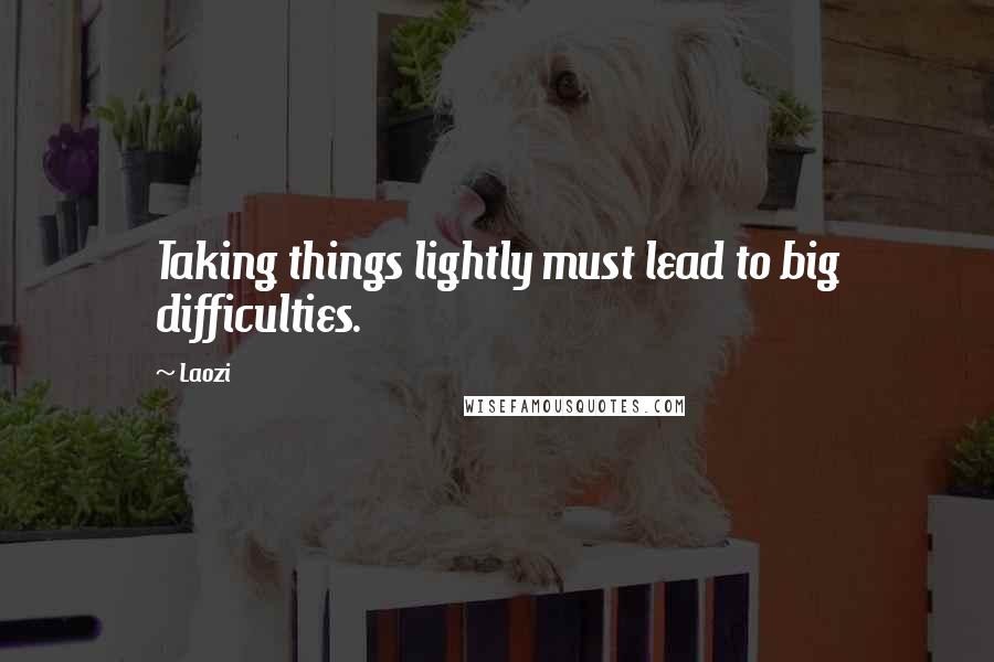 Laozi Quotes: Taking things lightly must lead to big difficulties.