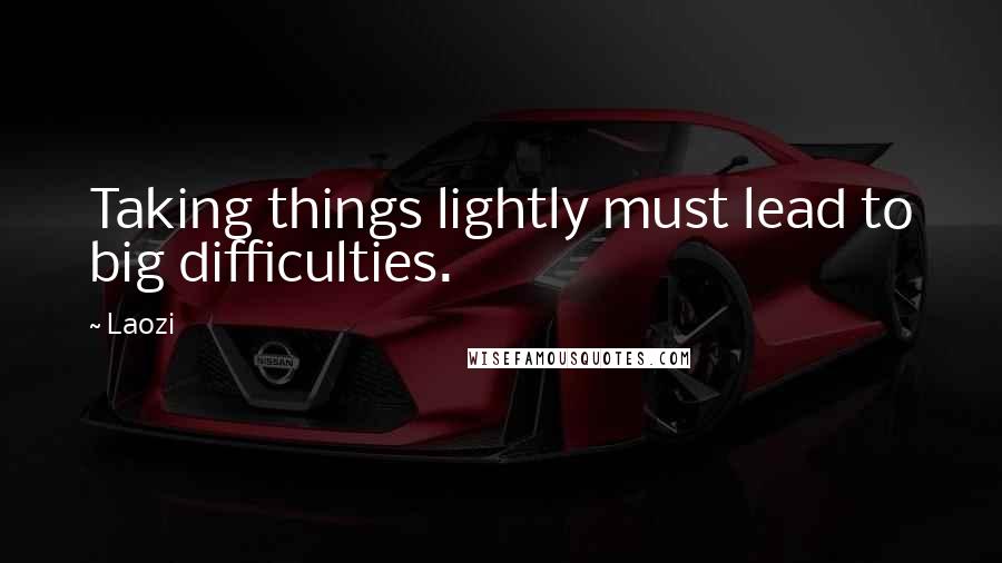 Laozi Quotes: Taking things lightly must lead to big difficulties.