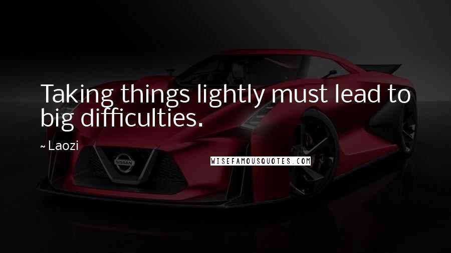 Laozi Quotes: Taking things lightly must lead to big difficulties.