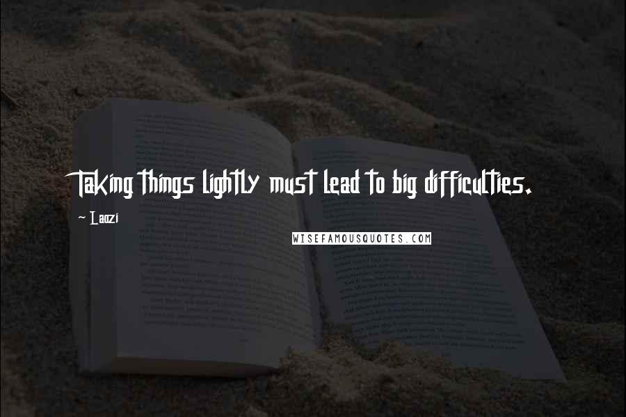 Laozi Quotes: Taking things lightly must lead to big difficulties.