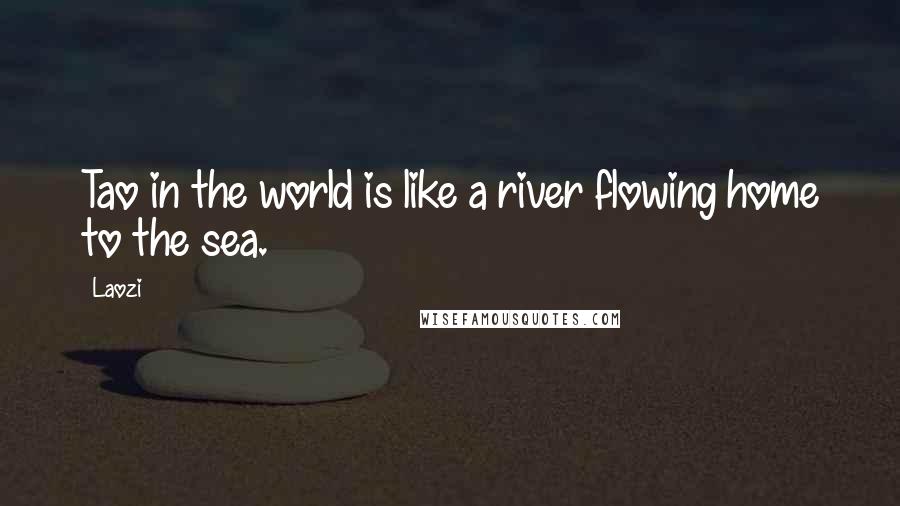 Laozi Quotes: Tao in the world is like a river flowing home to the sea.