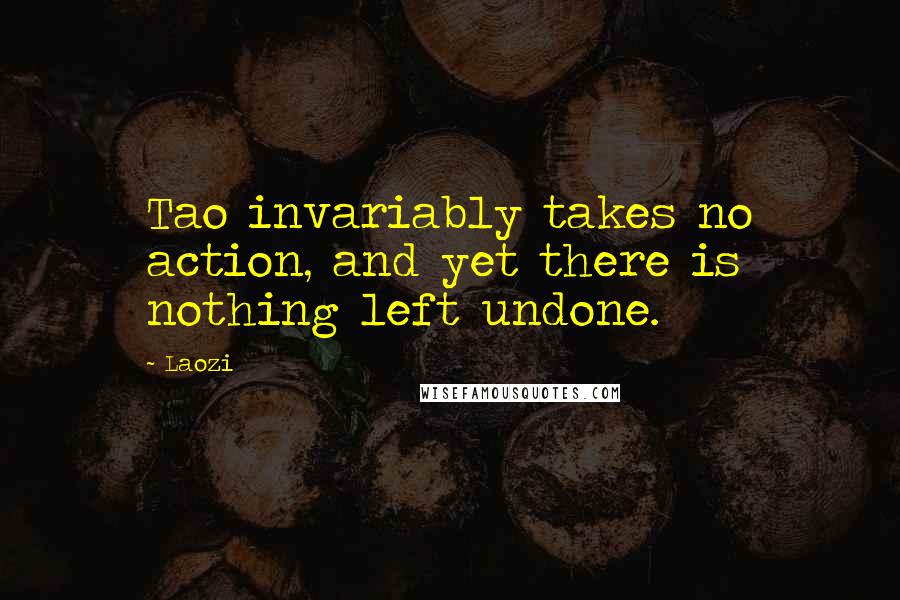 Laozi Quotes: Tao invariably takes no action, and yet there is nothing left undone.