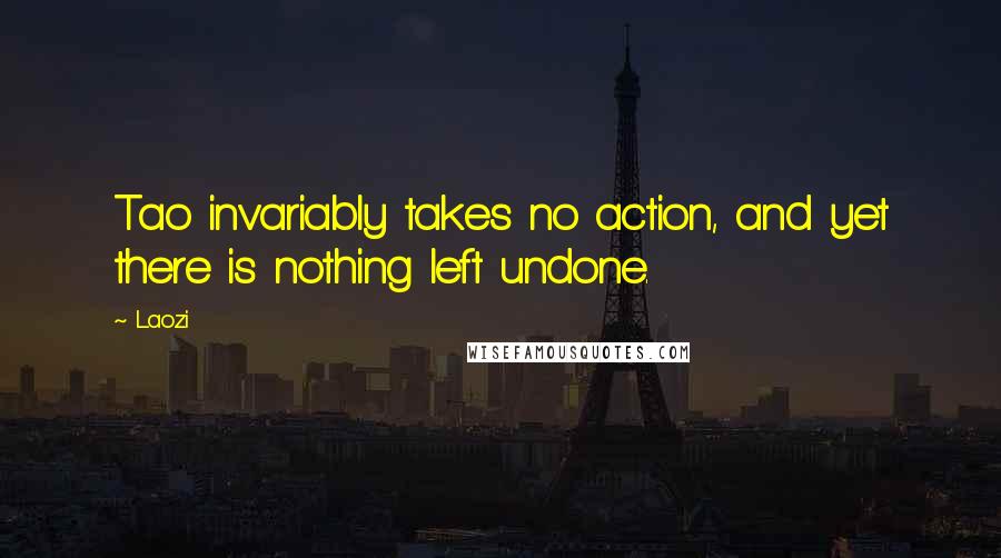 Laozi Quotes: Tao invariably takes no action, and yet there is nothing left undone.