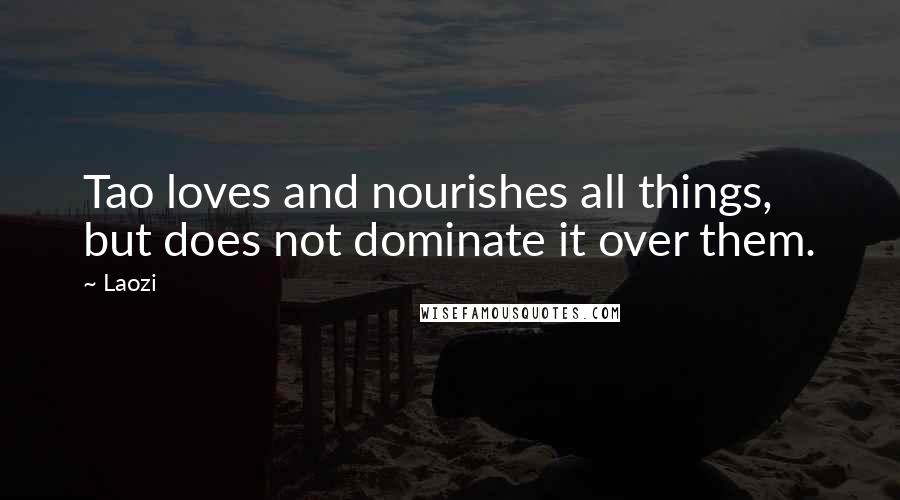 Laozi Quotes: Tao loves and nourishes all things, but does not dominate it over them.