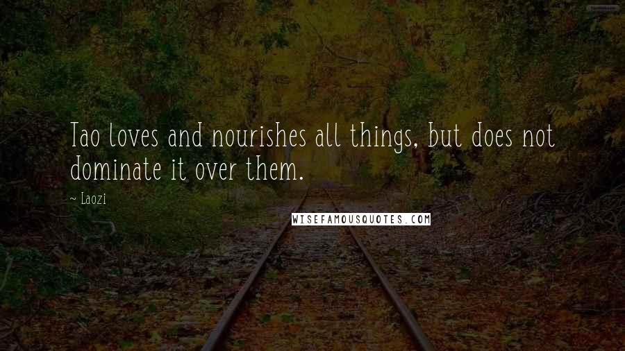Laozi Quotes: Tao loves and nourishes all things, but does not dominate it over them.