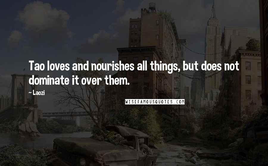 Laozi Quotes: Tao loves and nourishes all things, but does not dominate it over them.