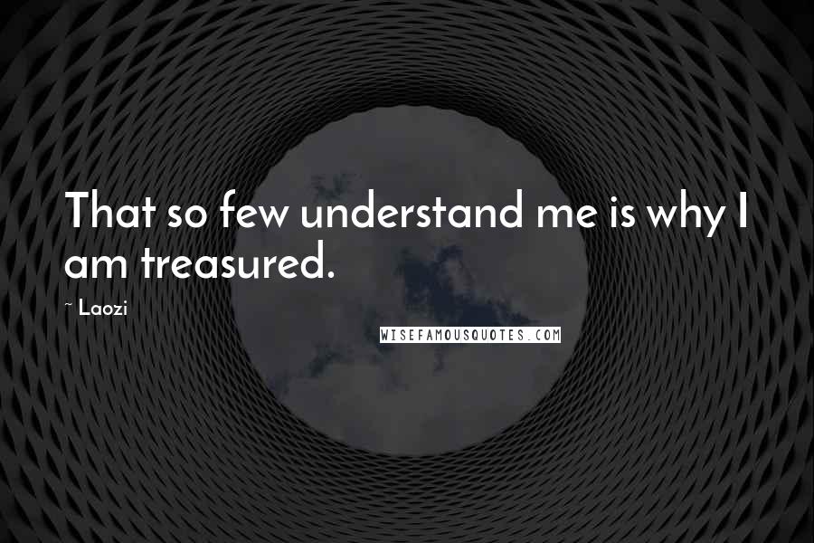 Laozi Quotes: That so few understand me is why I am treasured.