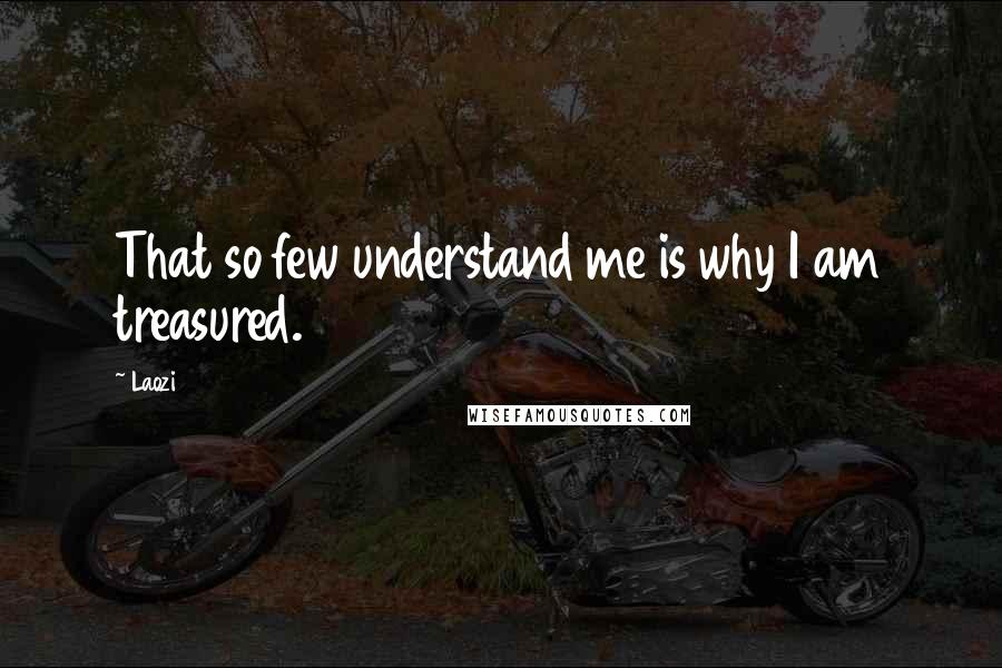 Laozi Quotes: That so few understand me is why I am treasured.