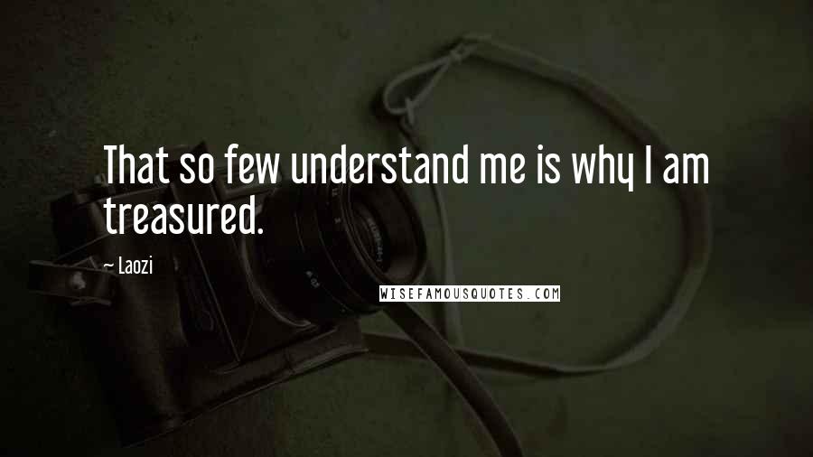 Laozi Quotes: That so few understand me is why I am treasured.